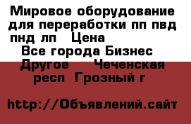 Мировое оборудование для переработки пп пвд пнд лп › Цена ­ 1 500 000 - Все города Бизнес » Другое   . Чеченская респ.,Грозный г.